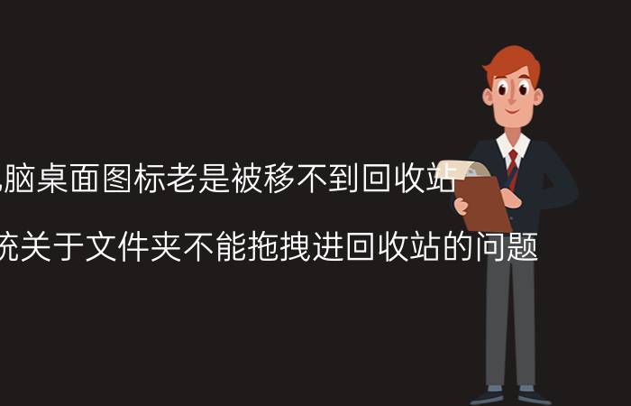 电脑桌面图标老是被移不到回收站 电脑系统关于文件夹不能拖拽进回收站的问题？